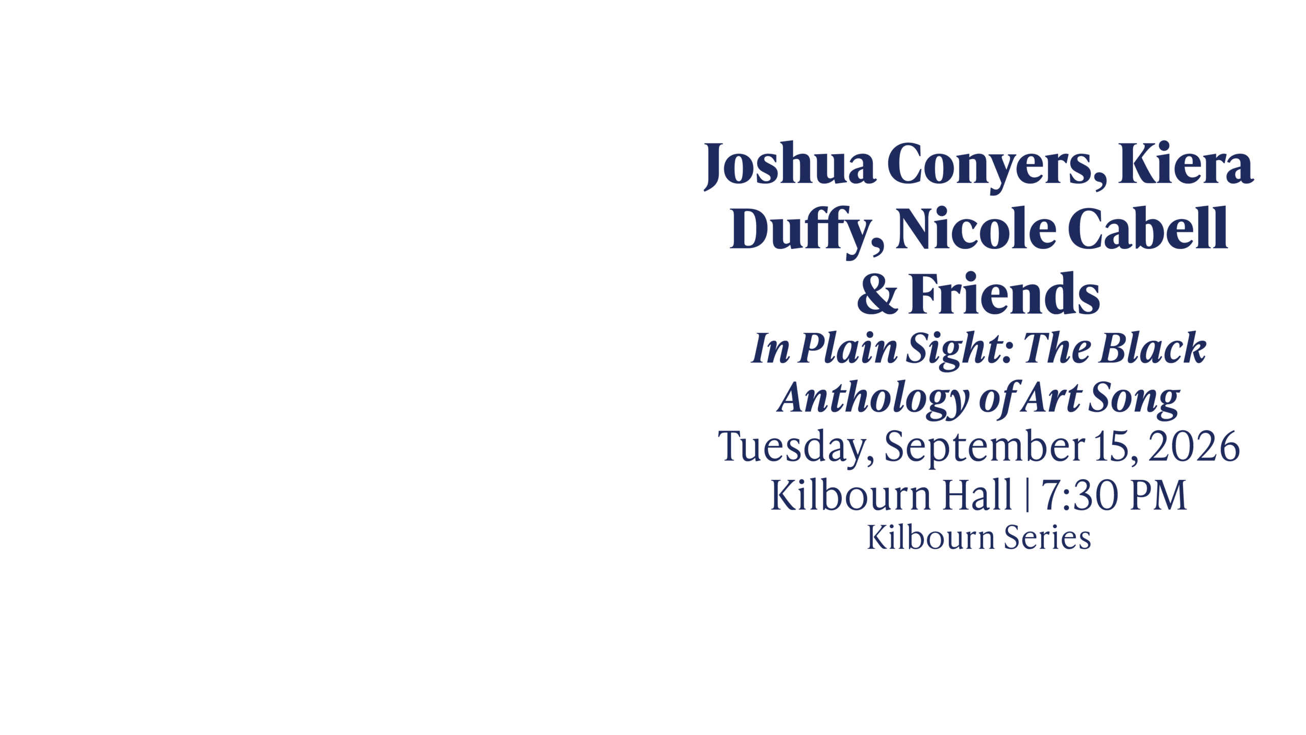 Joshua Conyers, Kiera Duffy, Nicole Cabell & Friends In Plain Sight: The Black Anthology of Art Song Tuesday, September 15, 2026 Kilbourn Hall | 7:30 PM Kilbourn Series
