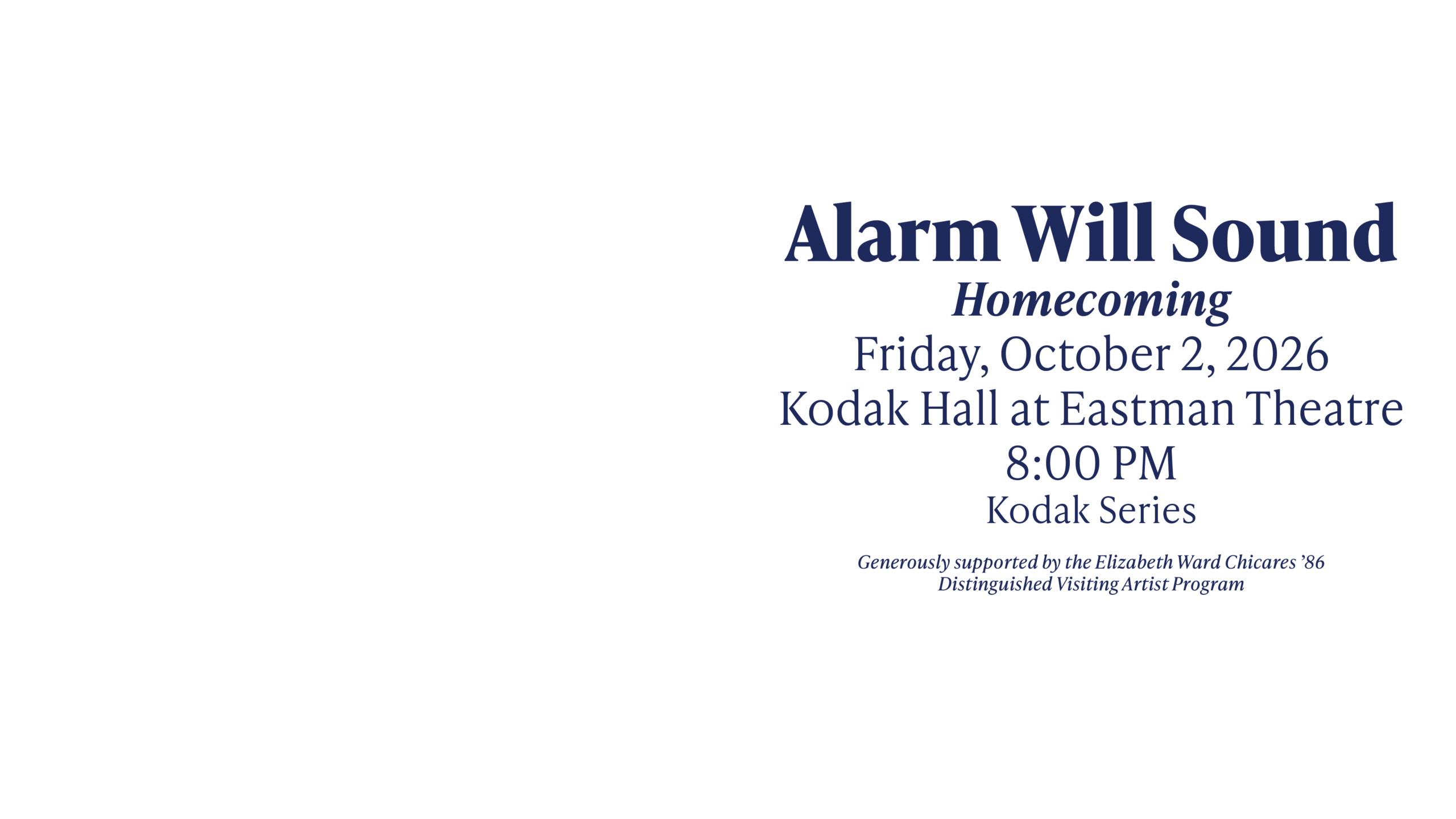 Alarm Will Sound Homecoming Friday, October 2, 2026 Kodak Hall at Eastman Theatre 8:00 PM Kodak Series Generously supported by the Elizabeth Ward Chicares ’86 Distinguished Visiting Artist Program