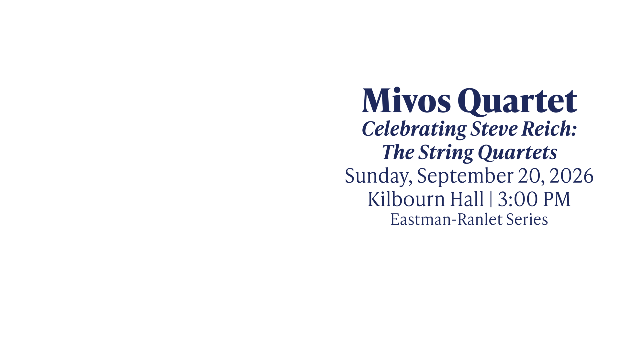 Mivos Quartet Celebrating Steve Reich: The String Quartets Sunday, September 20, 2026 Kilbourn Hall | 3:00 PM Eastman-Ranlet Series